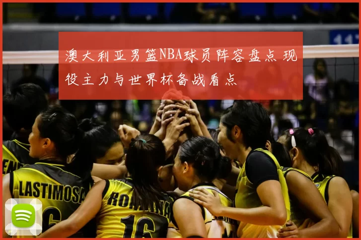 澳大利亚男篮NBA球员阵容盘点 现役主力与世界杯备战看点