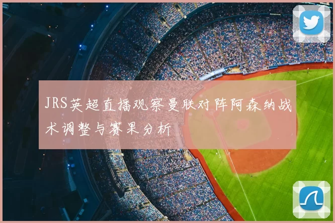 JRS英超直播观察曼联对阵阿森纳战术调整与赛果分析