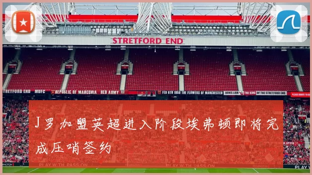 J罗加盟英超进入阶段埃弗顿即将完成压哨签约