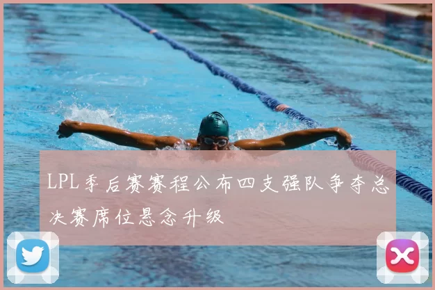 LPL季后赛赛程公布四支强队争夺总决赛席位悬念升级