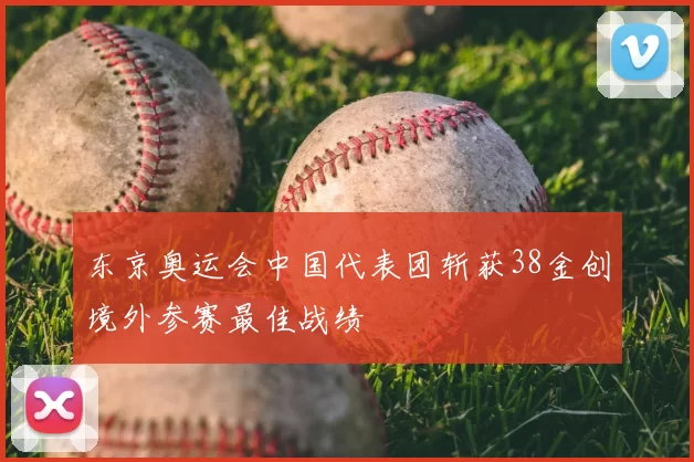 东京奥运会中国代表团斩获38金创境外参赛最佳战绩