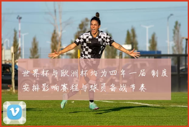 世界杯与欧洲杯均为四年一届 制度安排影响赛程与球员备战节奏