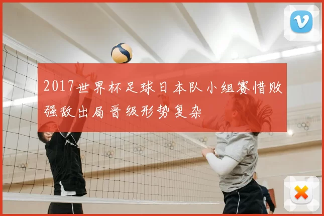 2017世界杯足球日本队小组赛惜败强敌出局晋级形势复杂
