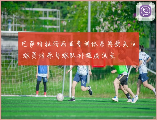 巴萨对拉玛西亚青训体系再受关注 球员培养与球队补强成焦点