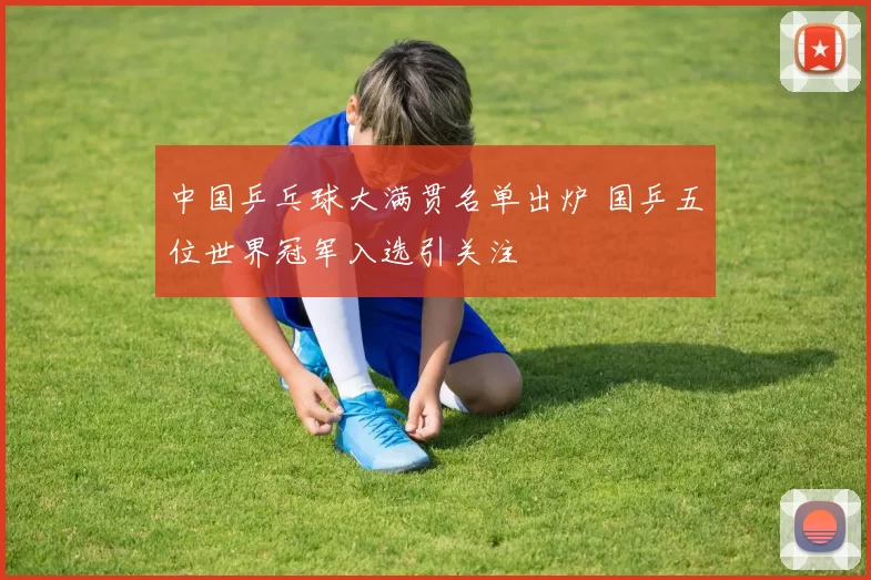 中国乒乓球大满贯名单出炉 国乒五位世界冠军入选引关注