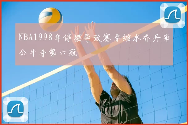 NBA1998年停摆导致赛季缩水乔丹率公牛夺第六冠