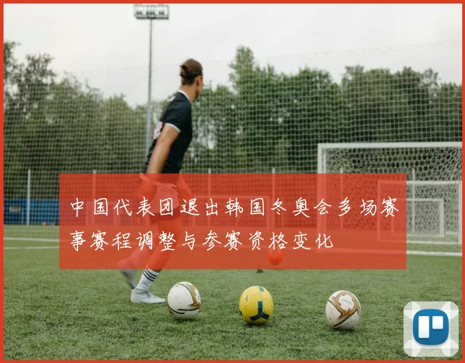 中国代表团退出韩国冬奥会多场赛事赛程调整与参赛资格变化