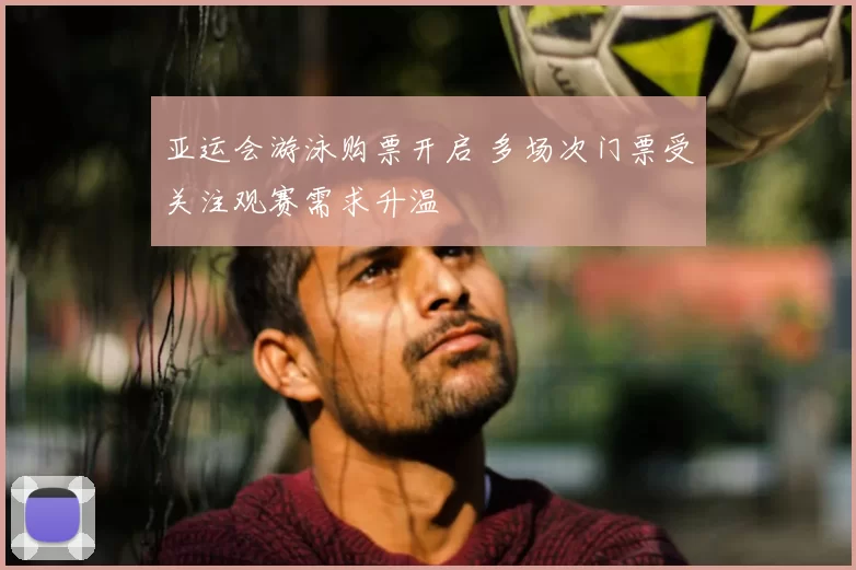 亚运会游泳购票开启 多场次门票受关注观赛需求升温