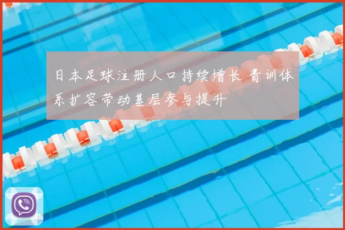 日本足球注册人口持续增长 青训体系扩容带动基层参与提升
