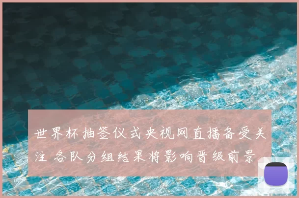 世界杯抽签仪式央视网直播备受关注 各队分组结果将影响晋级前景