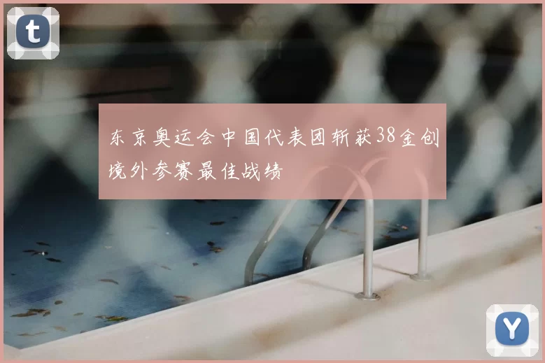 东京奥运会中国代表团斩获38金创境外参赛最佳战绩