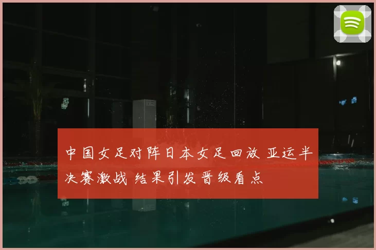 中国女足对阵日本女足回放 亚运半决赛激战 结果引发晋级看点