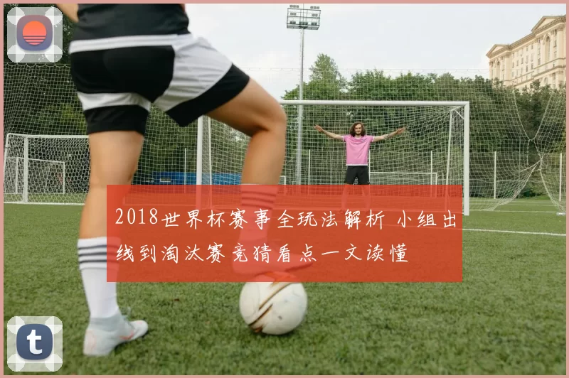 2018世界杯赛事全玩法解析 小组出线到淘汰赛竞猜看点一文读懂