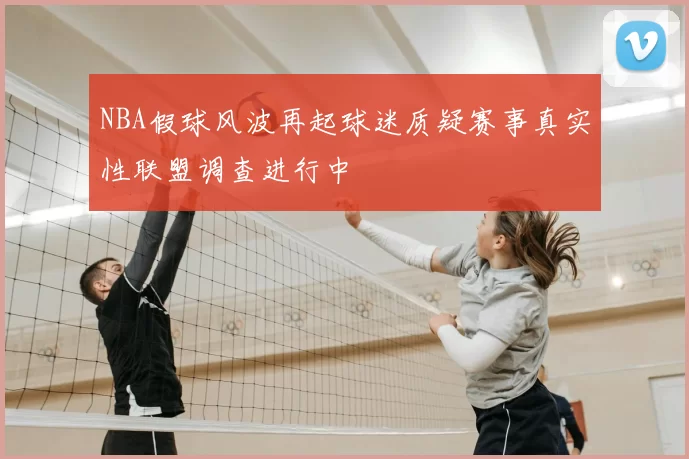NBA假球风波再起球迷质疑赛事真实性联盟调查进行中