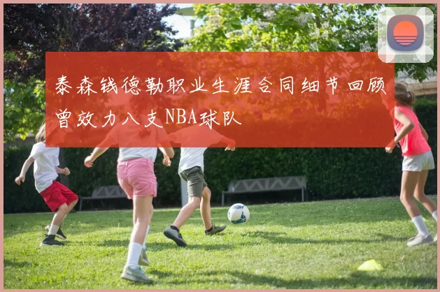 泰森钱德勒职业生涯合同细节回顾曾效力八支NBA球队