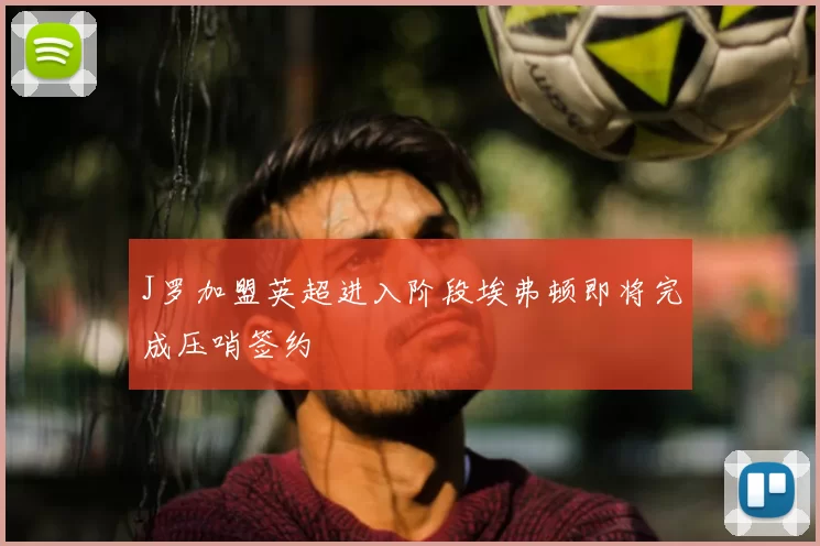 J罗加盟英超进入阶段埃弗顿即将完成压哨签约