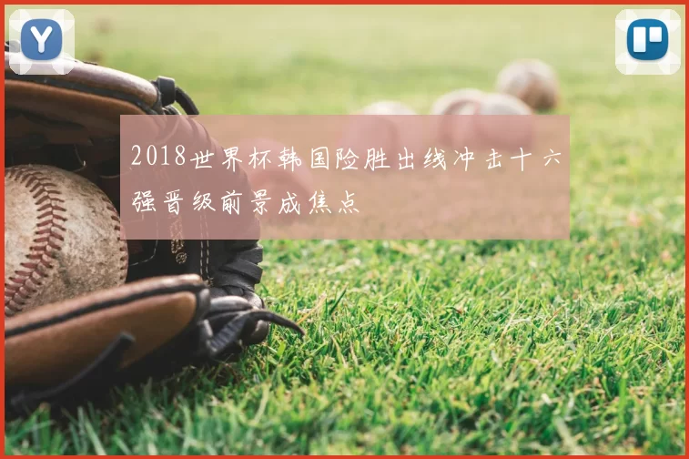 2018世界杯韩国险胜出线冲击十六强晋级前景成焦点