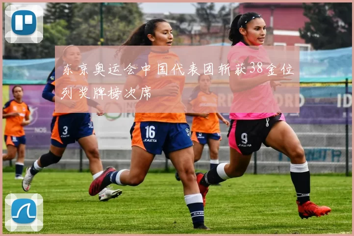 东京奥运会中国代表团斩获38金位列奖牌榜次席