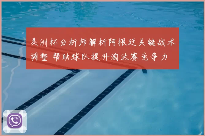 美洲杯分析师解析阿根廷关键战术调整 帮助球队提升淘汰赛竞争力