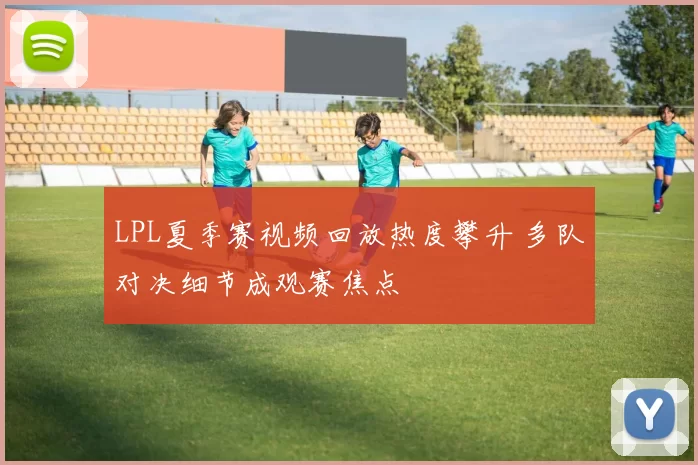 LPL夏季赛视频回放热度攀升 多队对决细节成观赛焦点