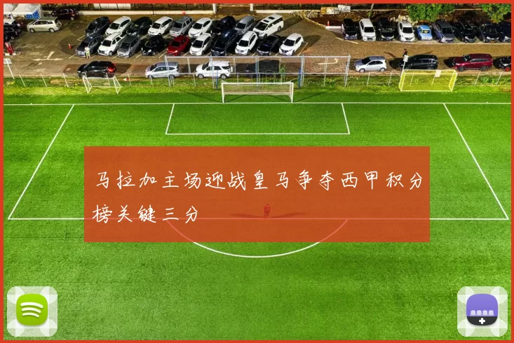 马拉加主场迎战皇马争夺西甲积分榜关键三分