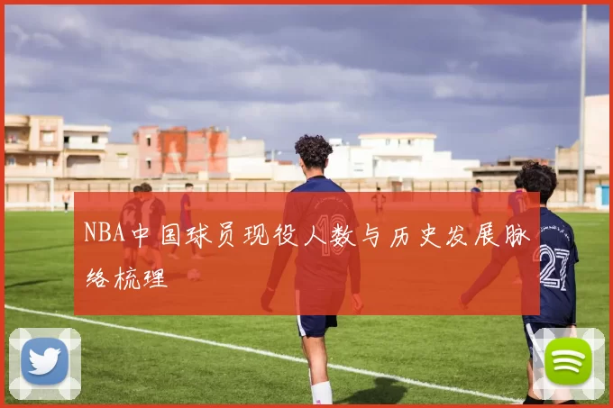 NBA中国球员现役人数与历史发展脉络梳理