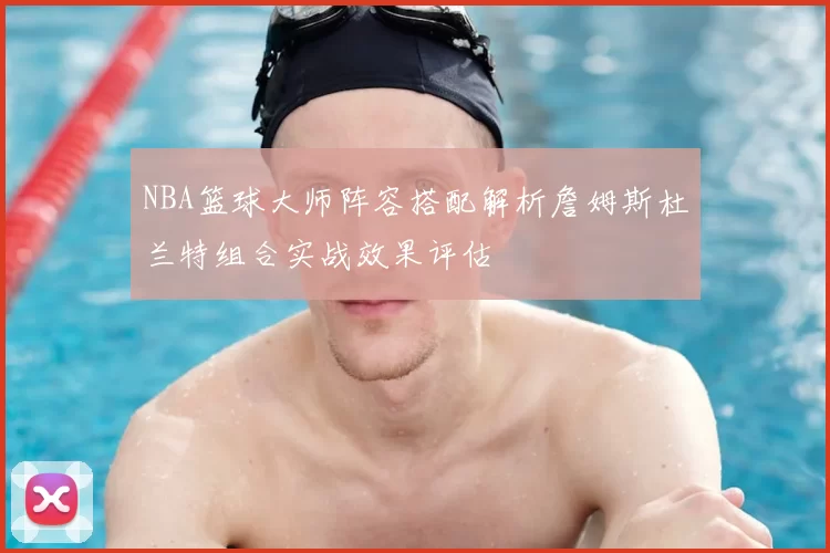 NBA篮球大师阵容搭配解析詹姆斯杜兰特组合实战效果评估