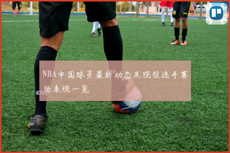 NBA中国球员最新动态及现役选手赛场表现一览