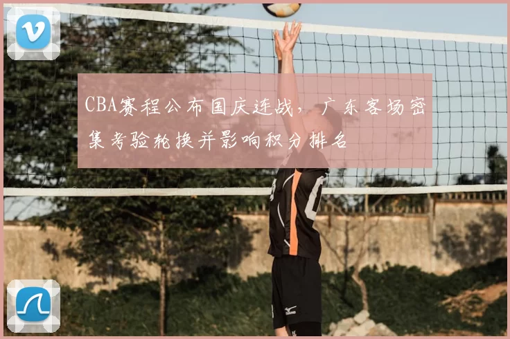 CBA赛程公布国庆连战，广东客场密集考验轮换并影响积分排名
