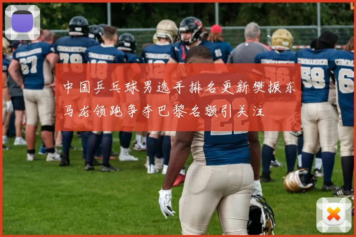 中国乒乓球男选手排名更新樊振东马龙领跑争夺巴黎名额引关注