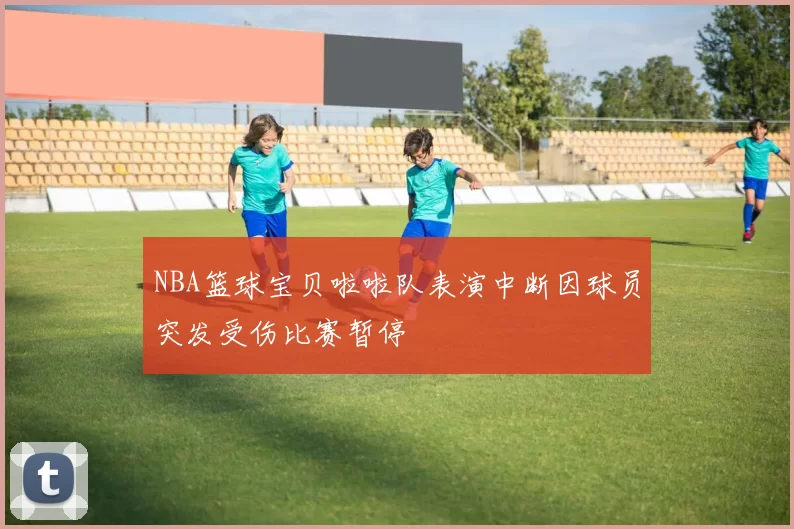 NBA篮球宝贝啦啦队表演中断因球员突发受伤比赛暂停