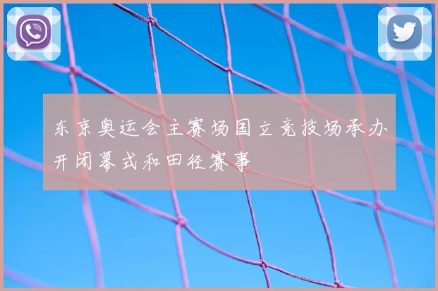 东京奥运会主赛场国立竞技场承办开闭幕式和田径赛事