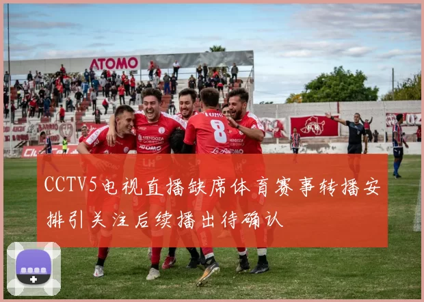 CCTV5电视直播缺席体育赛事转播安排引关注后续播出待确认
