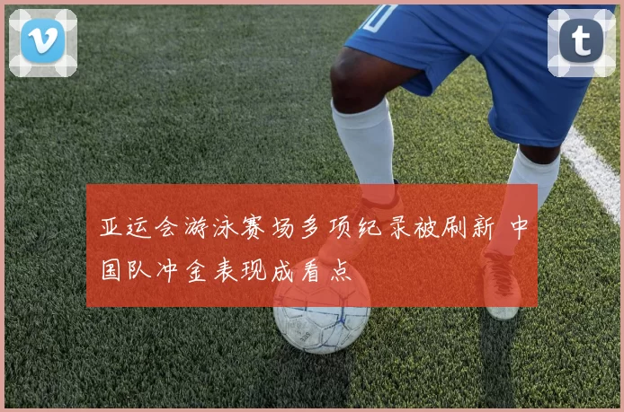 亚运会游泳赛场多项纪录被刷新 中国队冲金表现成看点