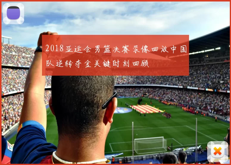 2018亚运会男篮决赛录像回放中国队逆转夺金关键时刻回顾