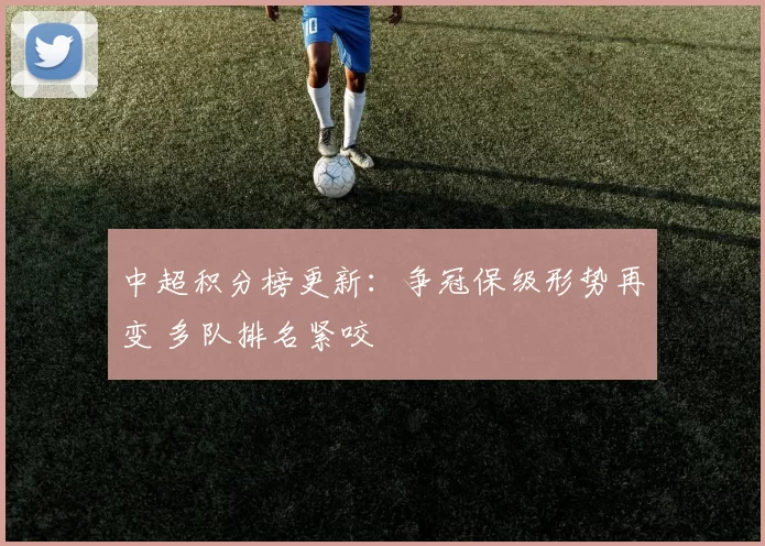 中超积分榜更新：争冠保级形势再变 多队排名紧咬