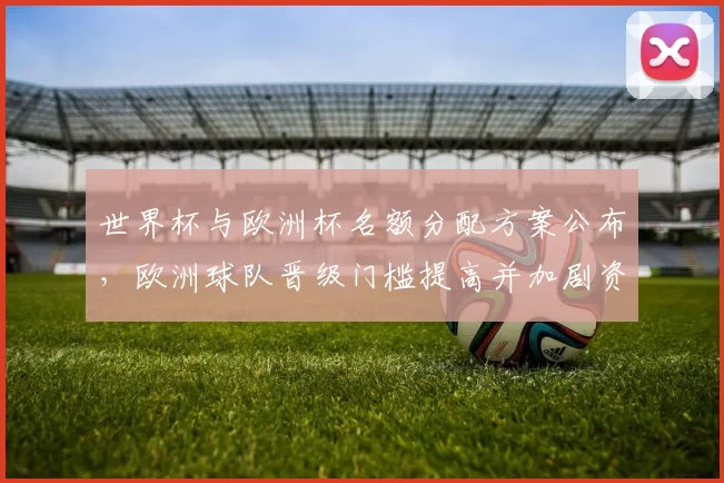 世界杯与欧洲杯名额分配方案公布，欧洲球队晋级门槛提高并加剧资格赛争夺