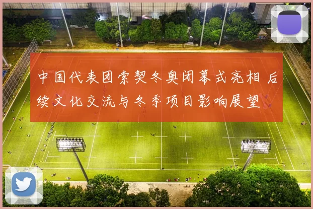 中国代表团索契冬奥闭幕式亮相 后续文化交流与冬季项目影响展望