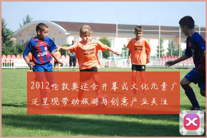 2012伦敦奥运会开幕式文化元素广泛呈现带动旅游与创意产业关注