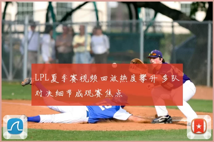 LPL夏季赛视频回放热度攀升 多队对决细节成观赛焦点