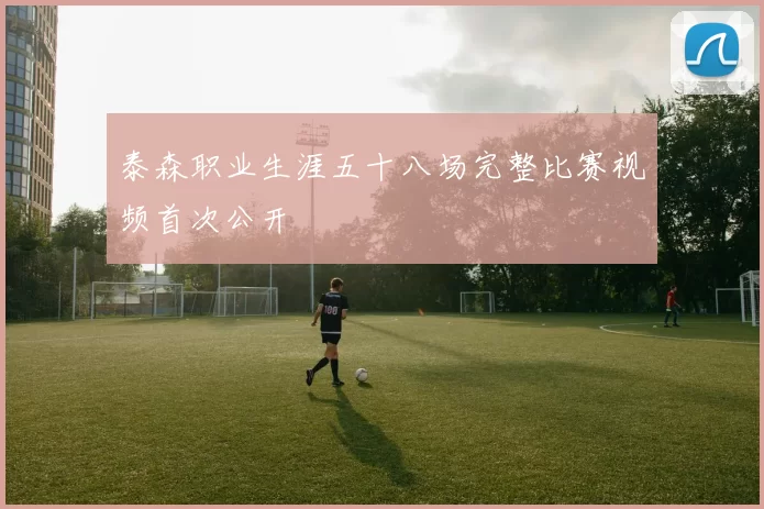 泰森职业生涯五十八场完整比赛视频首次公开