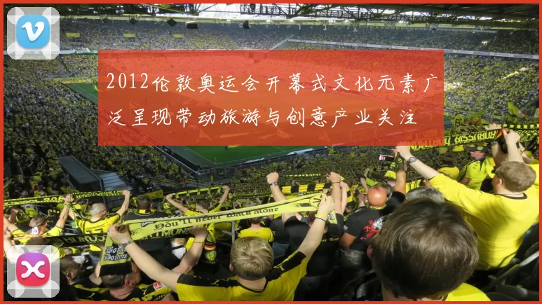 2012伦敦奥运会开幕式文化元素广泛呈现带动旅游与创意产业关注