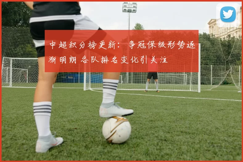 中超积分榜更新：争冠保级形势逐渐明朗 各队排名变化引关注