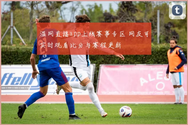 温网直播app上线赛事专区 网友可实时观看比分与赛程更新