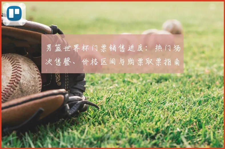 男篮世界杯门票销售进度:热门场次售罄、价格区间与购票取票指南