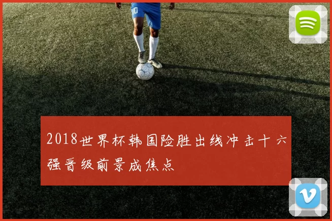 2018世界杯韩国险胜出线冲击十六强晋级前景成焦点