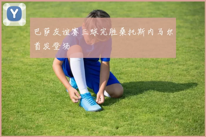 巴萨友谊赛三球完胜桑托斯内马尔首发登场