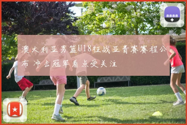 澳大利亚男篮U18征战亚青赛赛程公布 冲击冠军看点受关注