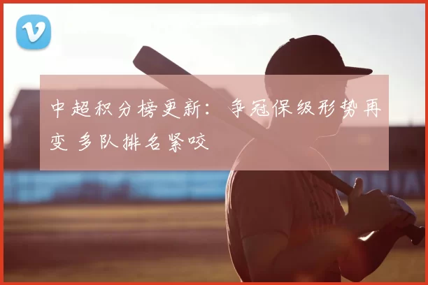 中超积分榜更新:争冠保级形势再变 多队排名紧咬