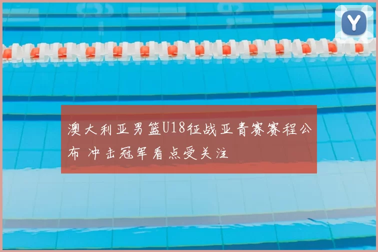澳大利亚男篮U18征战亚青赛赛程公布 冲击冠军看点受关注
